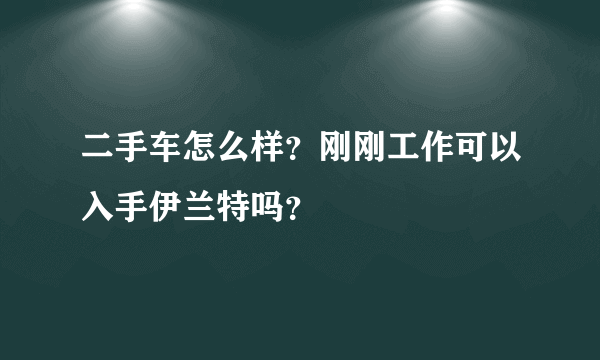 二手车怎么样？刚刚工作可以入手伊兰特吗？