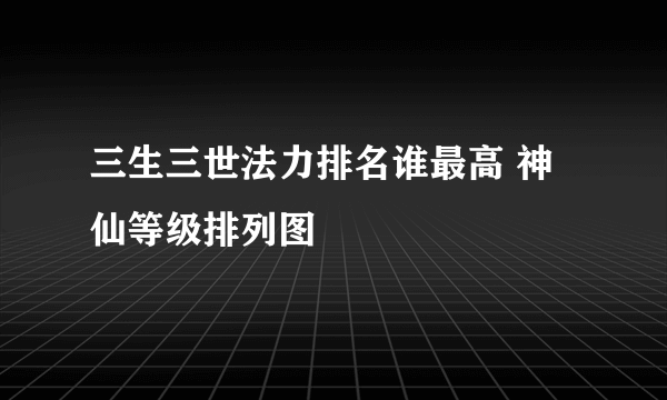 三生三世法力排名谁最高 神仙等级排列图