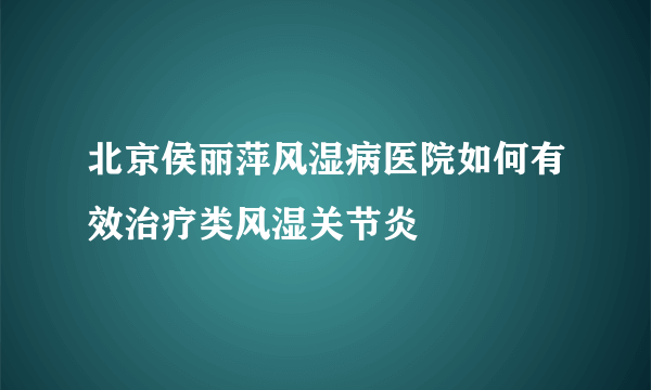 北京侯丽萍风湿病医院如何有效治疗类风湿关节炎