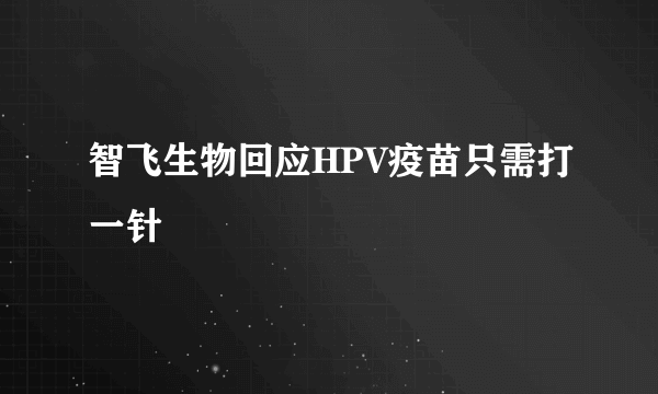 智飞生物回应HPV疫苗只需打一针