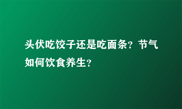 头伏吃饺子还是吃面条？节气如何饮食养生？