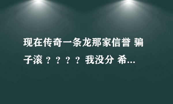 现在传奇一条龙那家信誉 骗子滚 ？？？？我没分 希望大家告诉下