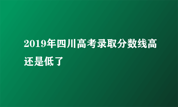 2019年四川高考录取分数线高还是低了