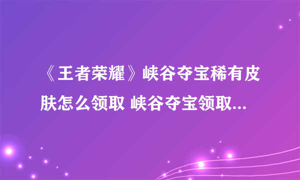 《王者荣耀》峡谷夺宝稀有皮肤怎么领取 峡谷夺宝领取皮肤方法介绍