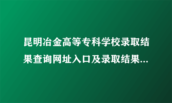 昆明冶金高等专科学校录取结果查询网址入口及录取结果公布时间