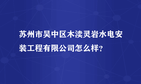 苏州市吴中区木渎灵岩水电安装工程有限公司怎么样？