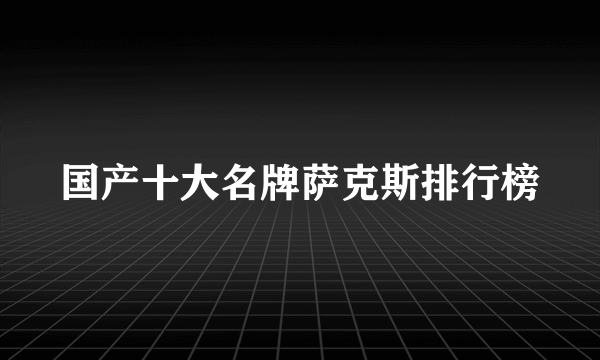 国产十大名牌萨克斯排行榜