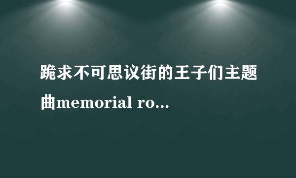 跪求不可思议街的王子们主题曲memorial road，要滨尾京介和渡边大辅版的