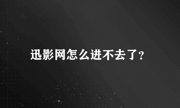 迅影网怎么进不去了？