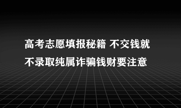 高考志愿填报秘籍 不交钱就不录取纯属诈骗钱财要注意