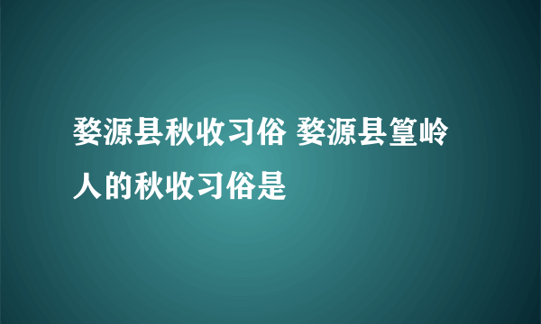 婺源县秋收习俗 婺源县篁岭人的秋收习俗是