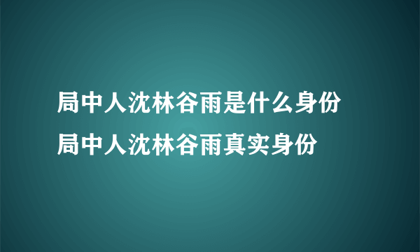 局中人沈林谷雨是什么身份 局中人沈林谷雨真实身份