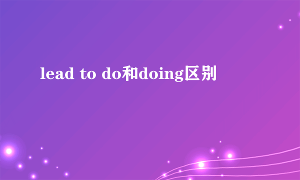 lead to do和doing区别