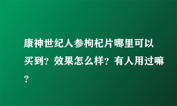 康神世纪人参枸杞片哪里可以买到？效果怎么样？有人用过嘛？