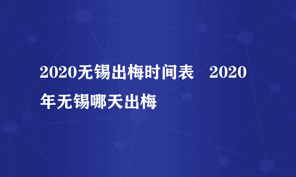 2020无锡出梅时间表   2020年无锡哪天出梅