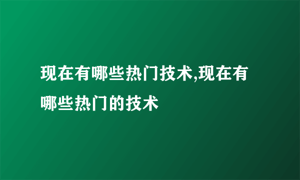 现在有哪些热门技术,现在有哪些热门的技术