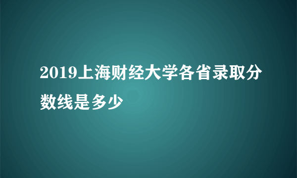 2019上海财经大学各省录取分数线是多少