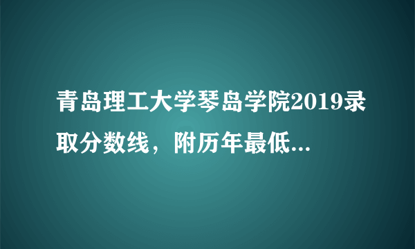 青岛理工大学琴岛学院2019录取分数线，附历年最低录取分数线