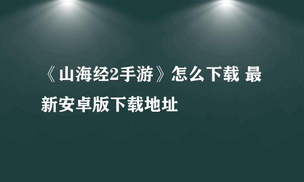 《山海经2手游》怎么下载 最新安卓版下载地址