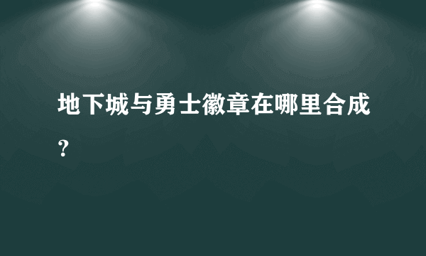 地下城与勇士徽章在哪里合成？