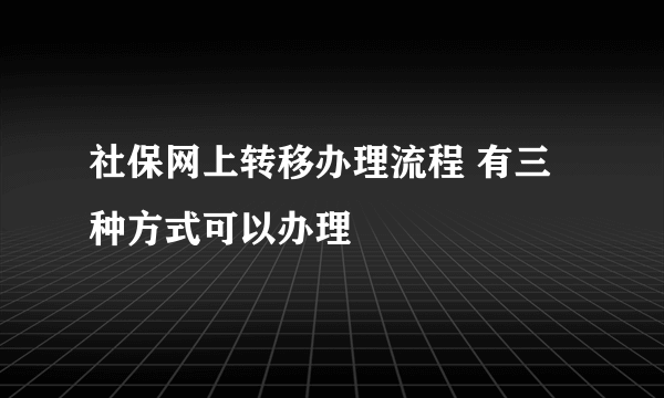 社保网上转移办理流程 有三种方式可以办理