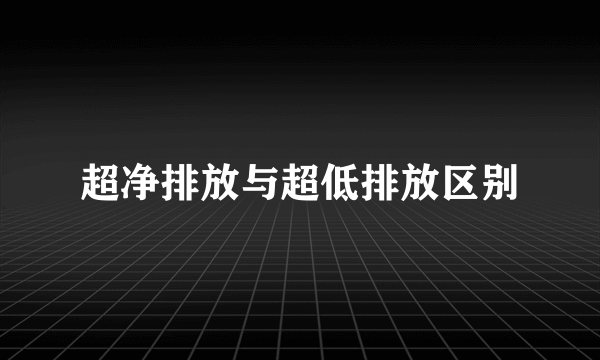 超净排放与超低排放区别