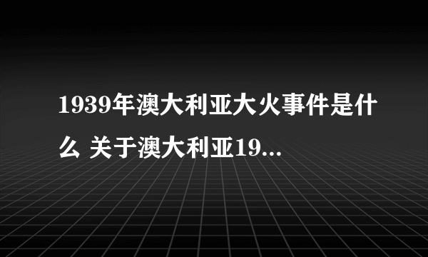 1939年澳大利亚大火事件是什么 关于澳大利亚1939年的大火事件