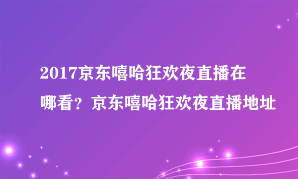 2017京东嘻哈狂欢夜直播在哪看？京东嘻哈狂欢夜直播地址