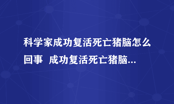 科学家成功复活死亡猪脑怎么回事  成功复活死亡猪脑是什么情况