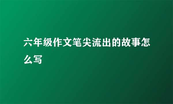 六年级作文笔尖流出的故事怎么写