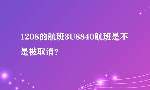 1208的航班3U8840航班是不是被取消？