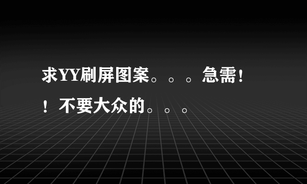 求YY刷屏图案。。。急需！！不要大众的。。。