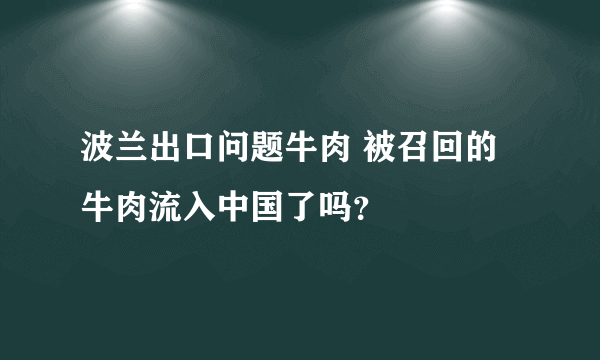 波兰出口问题牛肉 被召回的牛肉流入中国了吗？