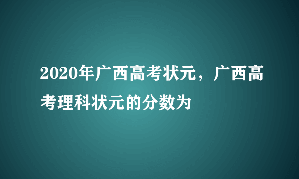 2020年广西高考状元，广西高考理科状元的分数为