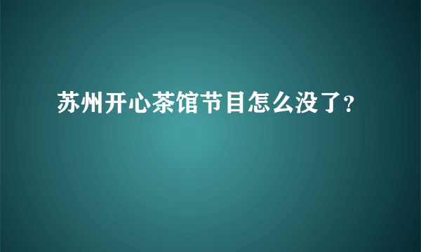 苏州开心茶馆节目怎么没了？