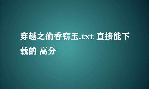 穿越之偷香窃玉.txt 直接能下载的 高分