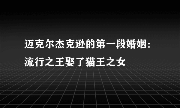 迈克尔杰克逊的第一段婚姻：流行之王娶了猫王之女