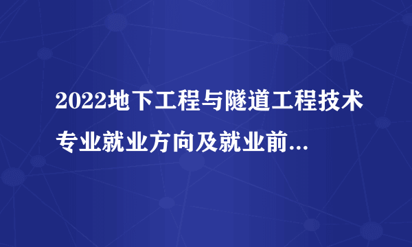 2022地下工程与隧道工程技术专业就业方向及就业前景怎么样