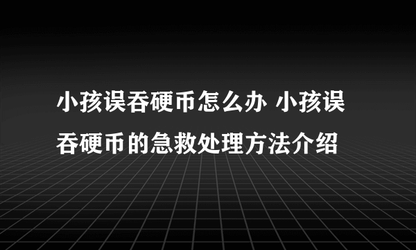 小孩误吞硬币怎么办 小孩误吞硬币的急救处理方法介绍