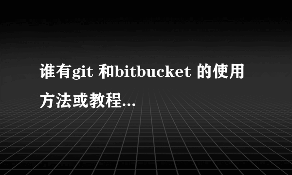 谁有git 和bitbucket 的使用方法或教程求大神指点