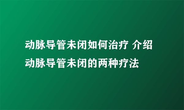 动脉导管未闭如何治疗 介绍动脉导管未闭的两种疗法