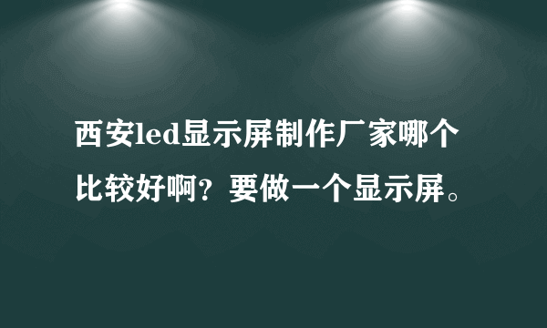 西安led显示屏制作厂家哪个比较好啊？要做一个显示屏。