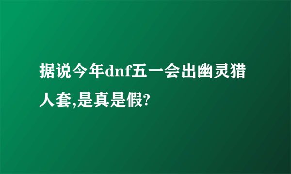 据说今年dnf五一会出幽灵猎人套,是真是假?