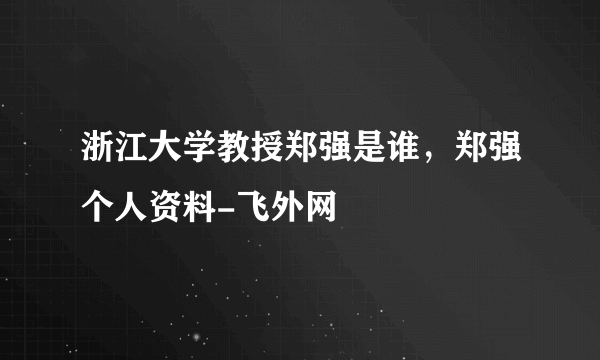 浙江大学教授郑强是谁，郑强个人资料-飞外网