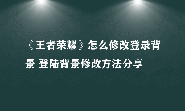 《王者荣耀》怎么修改登录背景 登陆背景修改方法分享