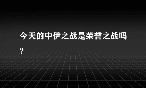 今天的中伊之战是荣誉之战吗？