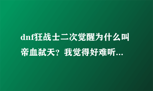 dnf狂战士二次觉醒为什么叫帝血弑天？我觉得好难听啊！还是觉得血魔和狱血魔尊好听！！！