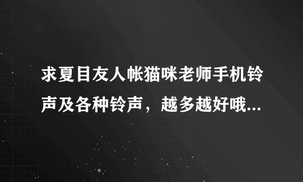 求夏目友人帐猫咪老师手机铃声及各种铃声，越多越好哦～最好是短信铃声和来电铃声