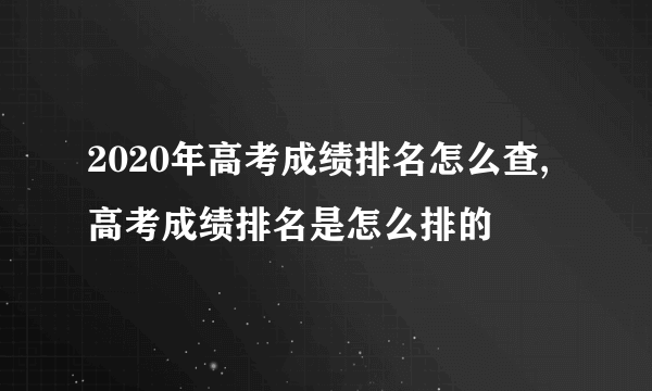 2020年高考成绩排名怎么查,高考成绩排名是怎么排的