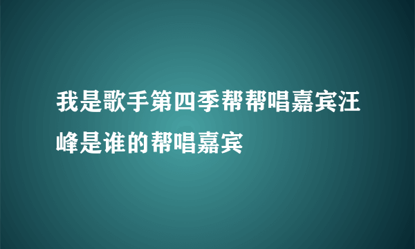 我是歌手第四季帮帮唱嘉宾汪峰是谁的帮唱嘉宾